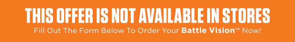 This offer is not available in stores. Fill out the form below to order your Battle Vision&trade; now!